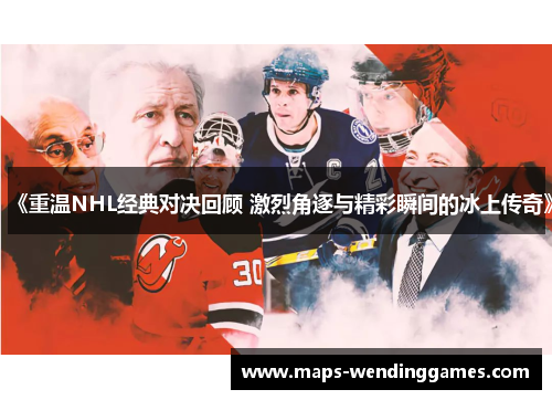 《重温NHL经典对决回顾 激烈角逐与精彩瞬间的冰上传奇》