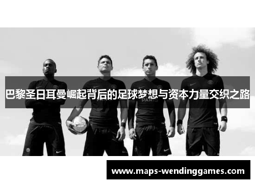 巴黎圣日耳曼崛起背后的足球梦想与资本力量交织之路