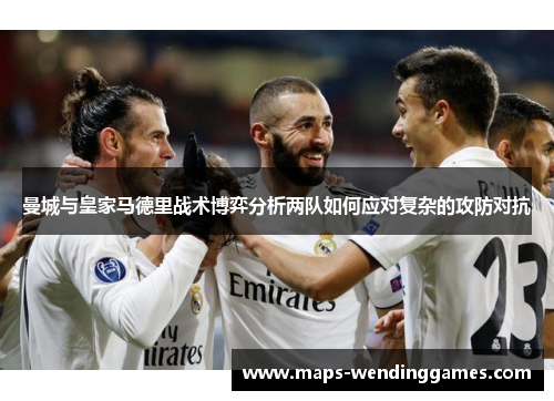 曼城与皇家马德里战术博弈分析两队如何应对复杂的攻防对抗