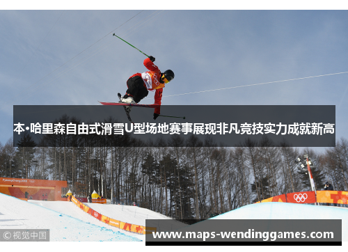 本·哈里森自由式滑雪U型场地赛事展现非凡竞技实力成就新高