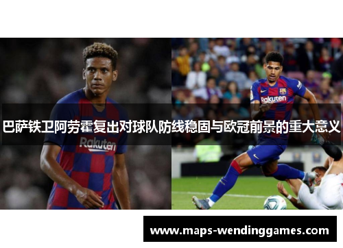 巴萨铁卫阿劳霍复出对球队防线稳固与欧冠前景的重大意义