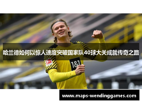 哈兰德如何以惊人速度突破国家队40球大关成就传奇之路