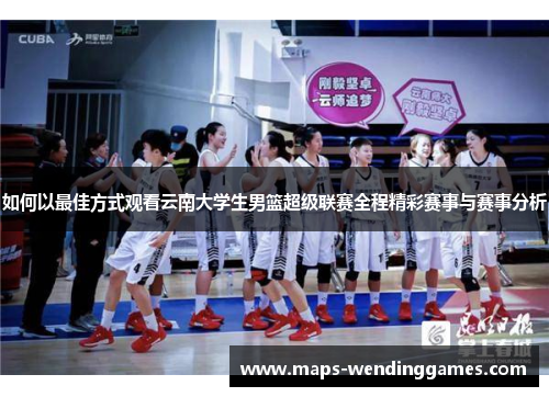 如何以最佳方式观看云南大学生男篮超级联赛全程精彩赛事与赛事分析