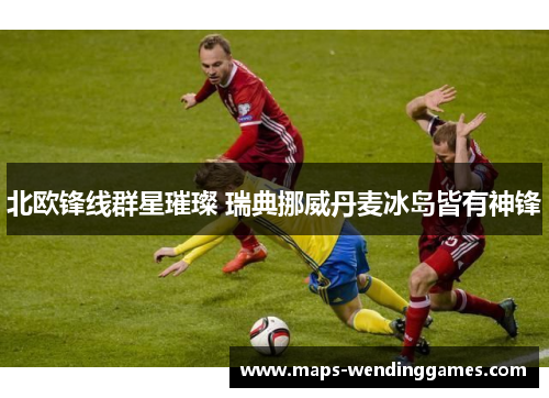 北欧锋线群星璀璨 瑞典挪威丹麦冰岛皆有神锋
