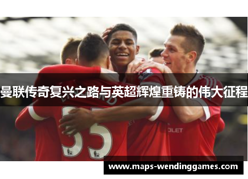 曼联传奇复兴之路与英超辉煌重铸的伟大征程