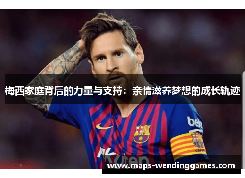 梅西家庭背后的力量与支持：亲情滋养梦想的成长轨迹