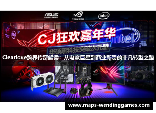 Clearlove跨界传奇解读：从电竞巨星到商业新贵的非凡转型之路