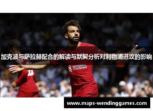 加克波与萨拉赫配合的解读与默契分析对利物浦进攻的影响