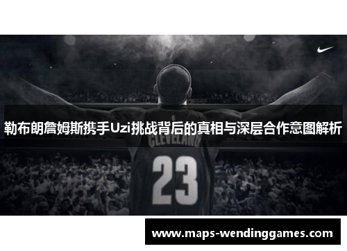 勒布朗詹姆斯携手Uzi挑战背后的真相与深层合作意图解析
