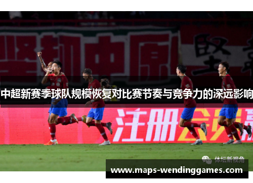 中超新赛季球队规模恢复对比赛节奏与竞争力的深远影响