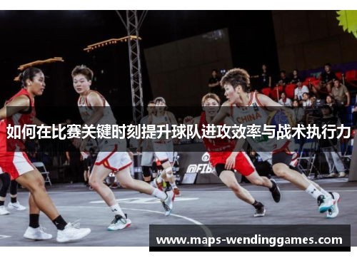 如何在比赛关键时刻提升球队进攻效率与战术执行力