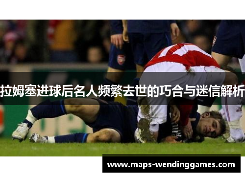 拉姆塞进球后名人频繁去世的巧合与迷信解析