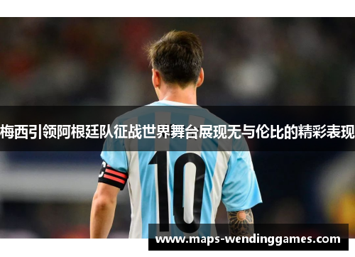 梅西引领阿根廷队征战世界舞台展现无与伦比的精彩表现