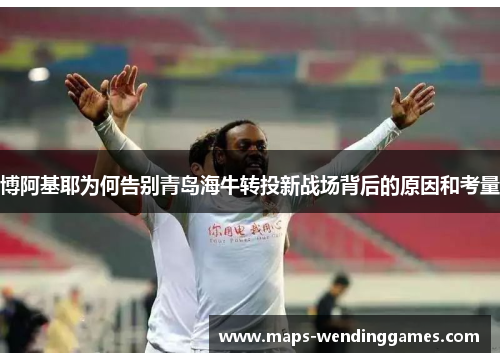 博阿基耶为何告别青岛海牛转投新战场背后的原因和考量