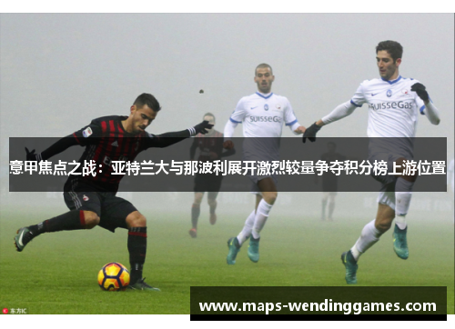 意甲焦点之战：亚特兰大与那波利展开激烈较量争夺积分榜上游位置