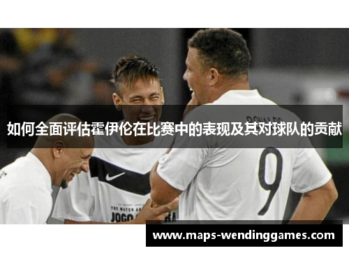 如何全面评估霍伊伦在比赛中的表现及其对球队的贡献