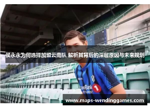 侯永永为何选择加盟云南队 解析其背后的深层原因与未来规划