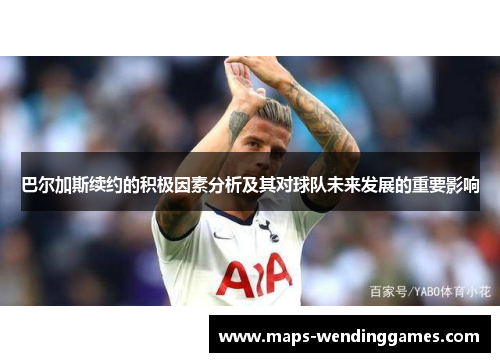 巴尔加斯续约的积极因素分析及其对球队未来发展的重要影响