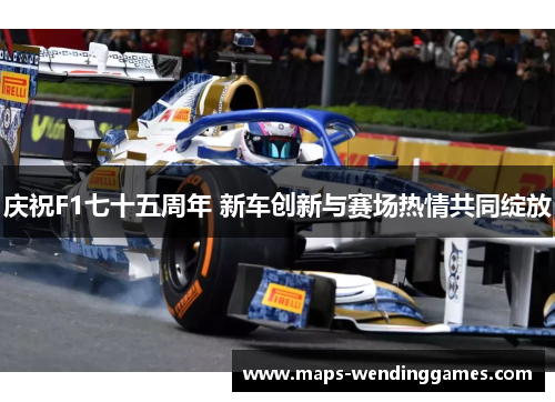 庆祝F1七十五周年 新车创新与赛场热情共同绽放