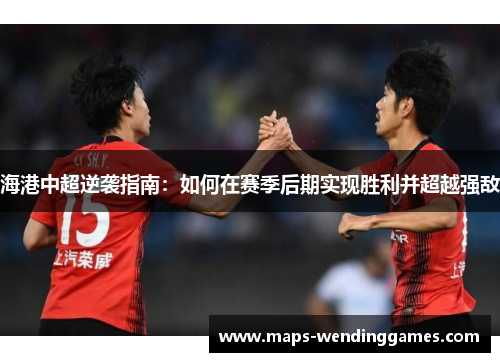 海港中超逆袭指南：如何在赛季后期实现胜利并超越强敌