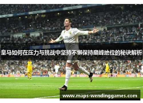 皇马如何在压力与挑战中坚持不懈保持巅峰地位的秘诀解析