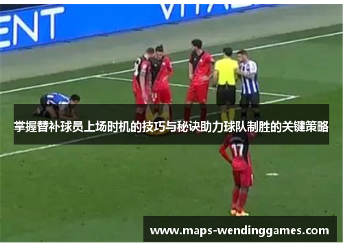 掌握替补球员上场时机的技巧与秘诀助力球队制胜的关键策略