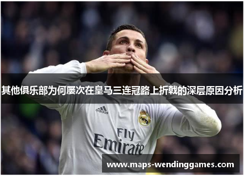 其他俱乐部为何屡次在皇马三连冠路上折戟的深层原因分析