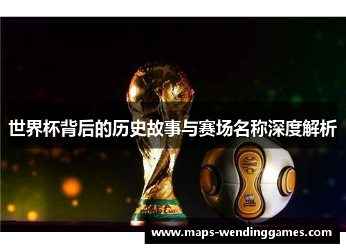 世界杯背后的历史故事与赛场名称深度解析