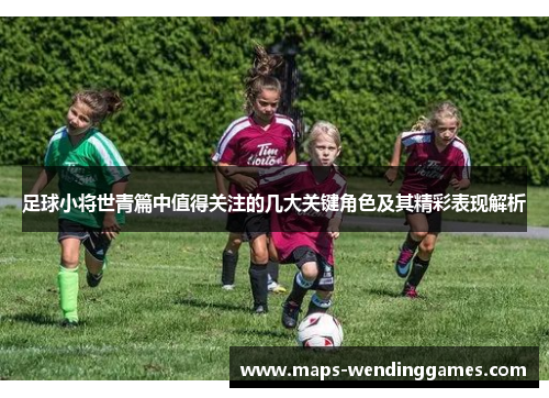 足球小将世青篇中值得关注的几大关键角色及其精彩表现解析
