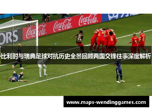 比利时与瑞典足球对抗历史全景回顾两国交锋往事深度解析