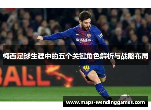 梅西足球生涯中的五个关键角色解析与战略布局