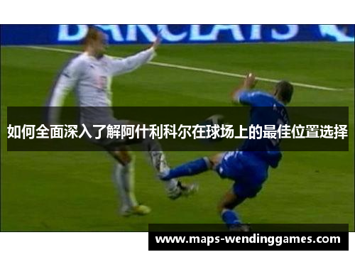 如何全面深入了解阿什利科尔在球场上的最佳位置选择