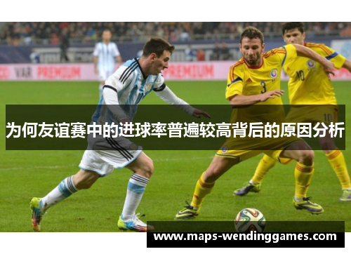 为何友谊赛中的进球率普遍较高背后的原因分析