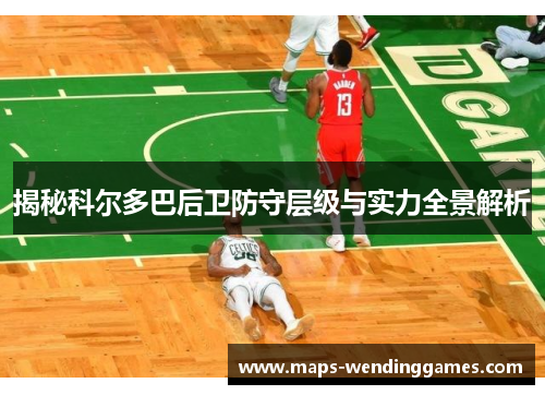 揭秘科尔多巴后卫防守层级与实力全景解析