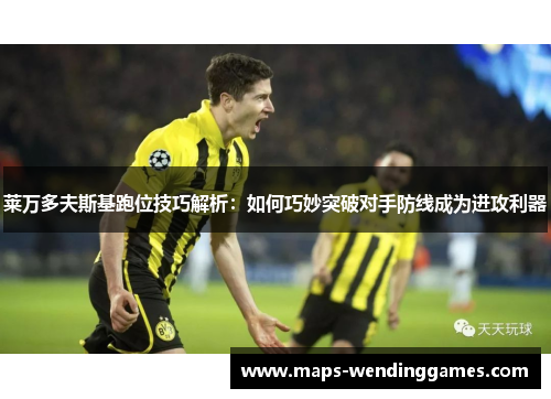 莱万多夫斯基跑位技巧解析：如何巧妙突破对手防线成为进攻利器