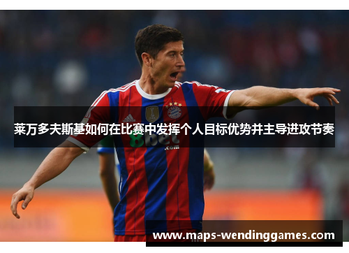 莱万多夫斯基如何在比赛中发挥个人目标优势并主导进攻节奏 莱万多夫斯基如何在比赛中发挥个人目标优势并主导进攻节奏
