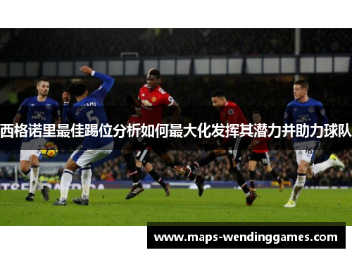 西格诺里最佳踢位分析如何最大化发挥其潜力并助力球队