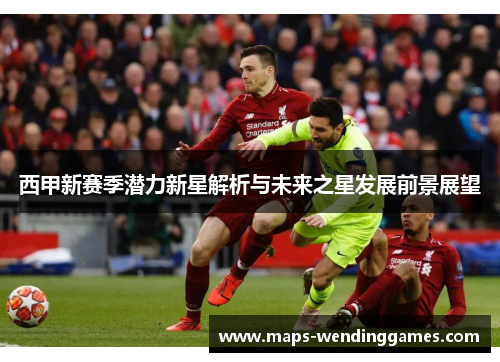 西甲新赛季潜力新星解析与未来之星发展前景展望 西甲新赛季潜力新星解析与未来之星发展前景展望