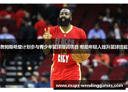 詹姆斯哈登计划参与青少年篮球培训项目 帮助年轻人提升篮球技能 詹姆斯哈登计划参与青少年篮球培训项目 帮助年轻人提升篮球技能