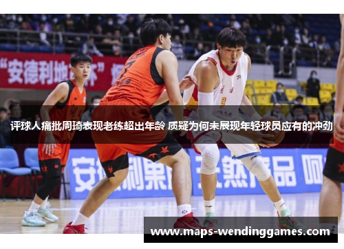 评球人痛批周琦表现老练超出年龄 质疑为何未展现年轻球员应有的冲劲 评球人痛批周琦表现老练超出年龄 质疑为何未展现年轻球员应有的冲劲