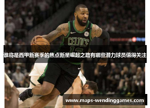 谁将是西甲新赛季的焦点新星崛起之路有哪些潜力球员值得关注 谁将是西甲新赛季的焦点新星崛起之路有哪些潜力球员值得关注