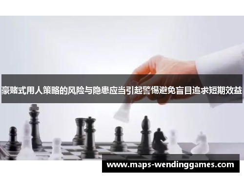 豪赌式用人策略的风险与隐患应当引起警惕避免盲目追求短期效益 豪赌式用人策略的风险与隐患应当引起警惕避免盲目追求短期效益