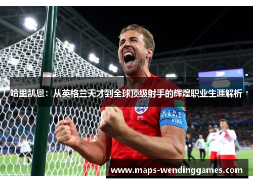哈里凯恩:从英格兰天才到全球顶级射手的辉煌职业生涯解析 哈里凯恩:从英格兰天才到全球顶级射手的辉煌职业生涯解析