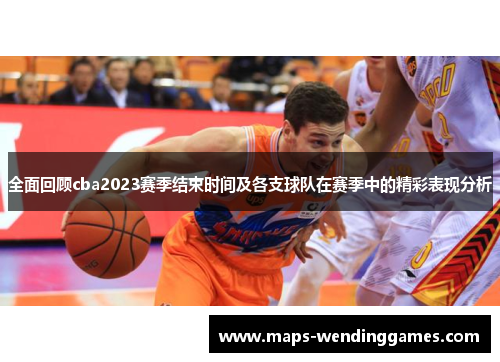 全面回顾cba2023赛季结束时间及各支球队在赛季中的精彩表现分析 全面回顾cba2023赛季结束时间及各支球队在赛季中的精彩表现分析