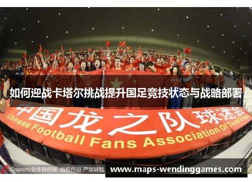 如何迎战卡塔尔挑战提升国足竞技状态与战略部署 如何迎战卡塔尔挑战提升国足竞技状态与战略部署