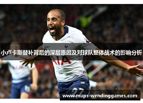 小卢卡斯替补背后的深层原因及对球队整体战术的影响分析