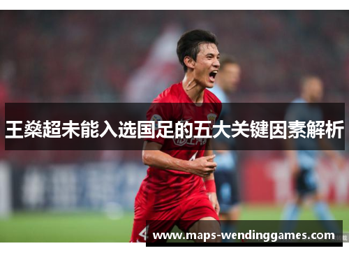 王燊超未能入选国足的五大关键因素解析 王燊超未能入选国足的五大关键因素解析