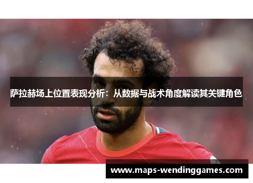 萨拉赫场上位置表现分析:从数据与战术角度解读其关键角色 萨拉赫场上位置表现分析:从数据与战术角度解读其关键角色