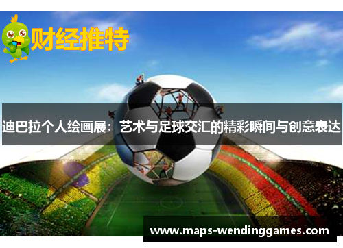 迪巴拉个人绘画展:艺术与足球交汇的精彩瞬间与创意表达 迪巴拉个人绘画展:艺术与足球交汇的精彩瞬间与创意表达