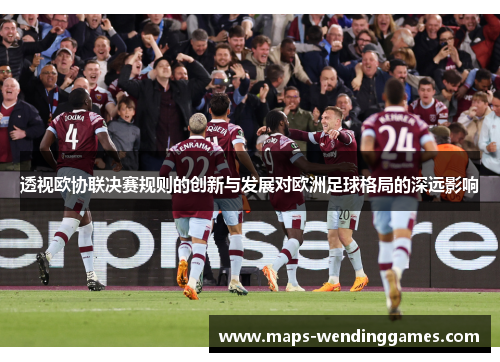透视欧协联决赛规则的创新与发展对欧洲足球格局的深远影响